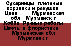 Сухарницы, плетеные корзинки и ракушки › Цена ­ 30 - Мурманская обл., Мурманск г. Хобби. Ручные работы » Цветы и флористика   . Мурманская обл.,Мурманск г.